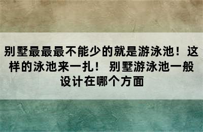 别墅最最最不能少的就是游泳池！这样的泳池来一扎！ 别墅游泳池一般设计在哪个方面